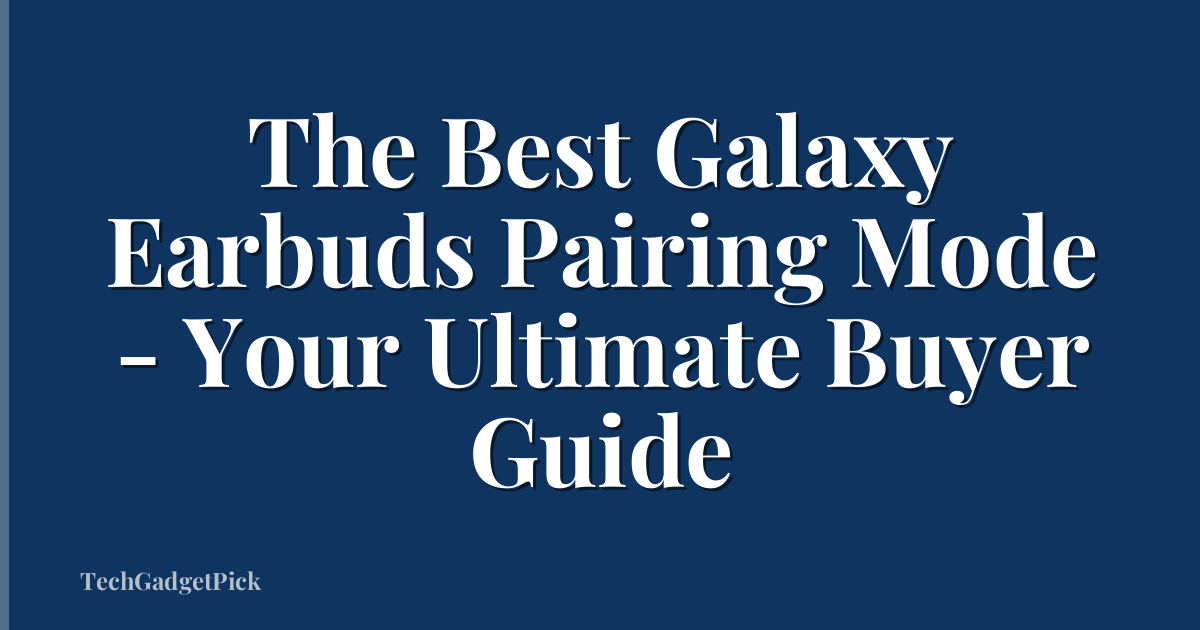 The Best Galaxy Earbuds Pairing Mode - Your Ultimate Buyer Guide
