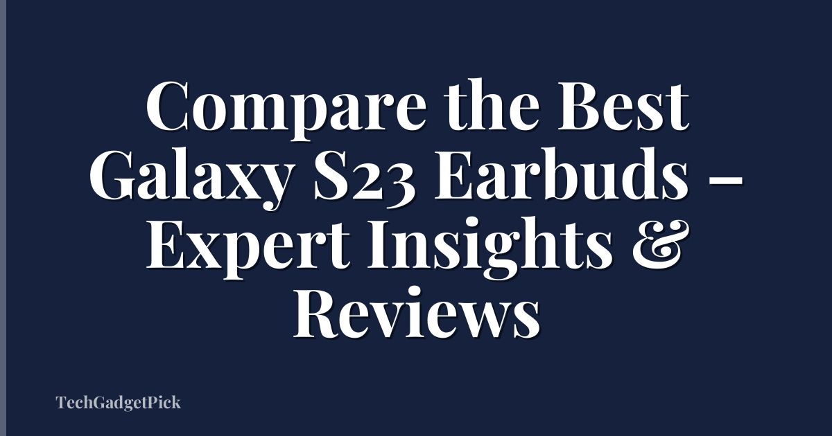 Compare the Best Galaxy S23 Earbuds – Expert Insights & Reviews