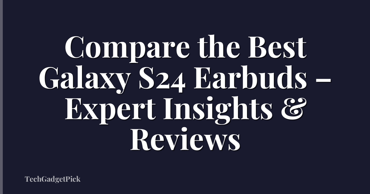 Compare the Best Galaxy S24 Earbuds – Expert Insights & Reviews
