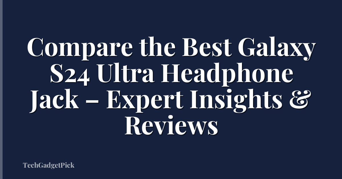 Compare the Best Galaxy S24 Ultra Headphone Jack – Expert Insights & Reviews