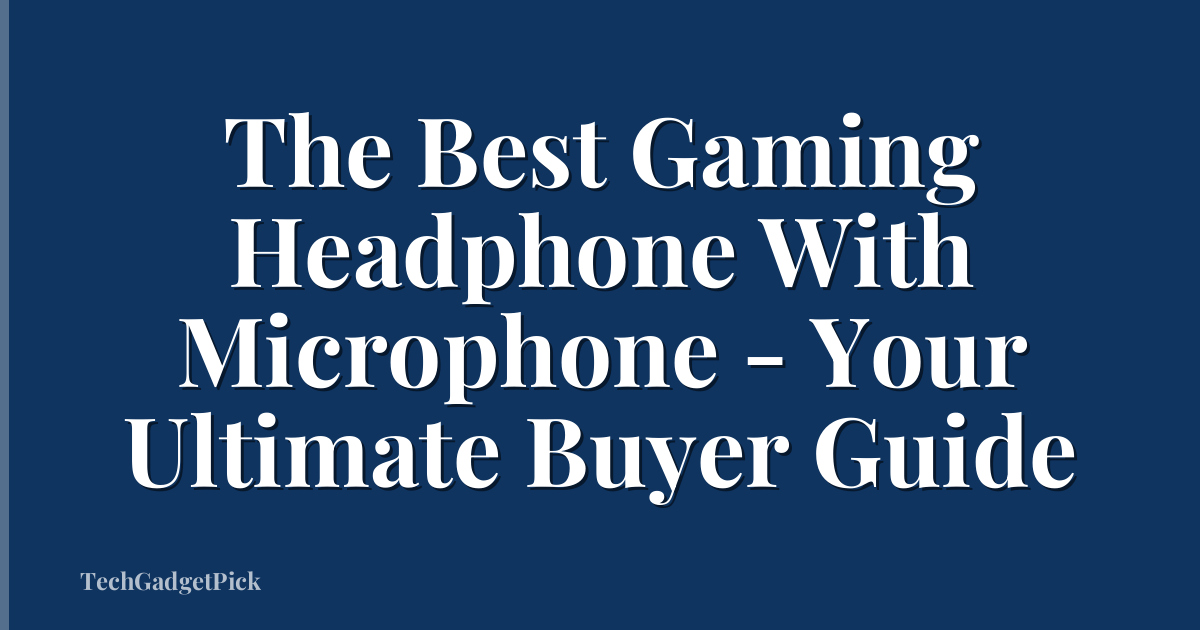 The Best Gaming Headphone With Microphone - Your Ultimate Buyer Guide