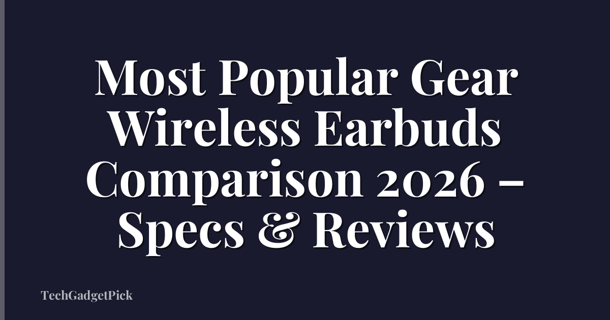 Most Popular Gear Wireless Earbuds Comparison 2026 – Specs & Reviews