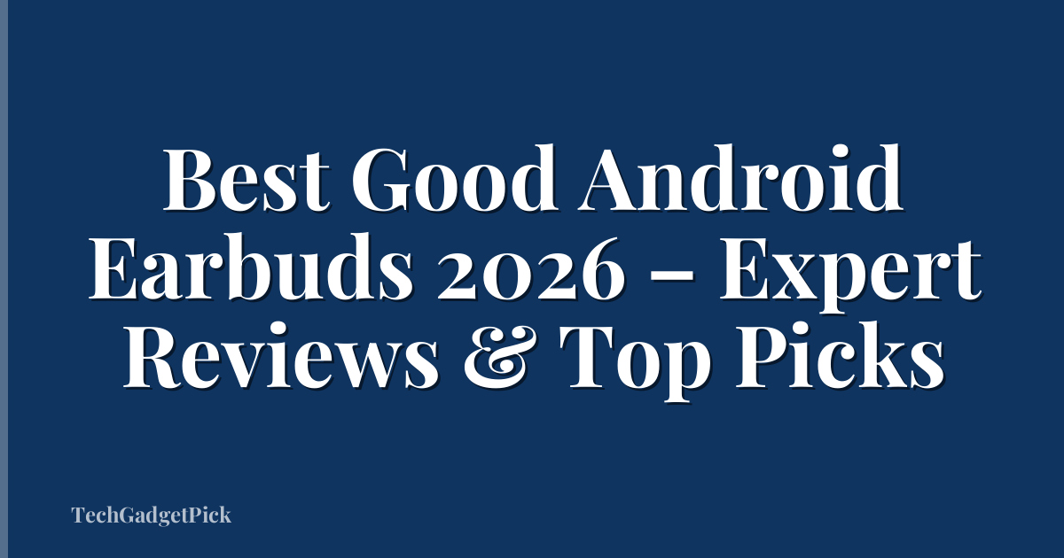 Best Good Android Earbuds 2026 – Expert Reviews & Top Picks