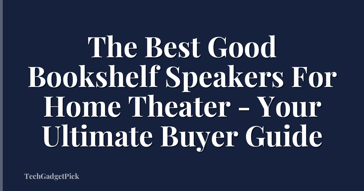 The Best Good Bookshelf Speakers For Home Theater - Your Ultimate Buyer Guide