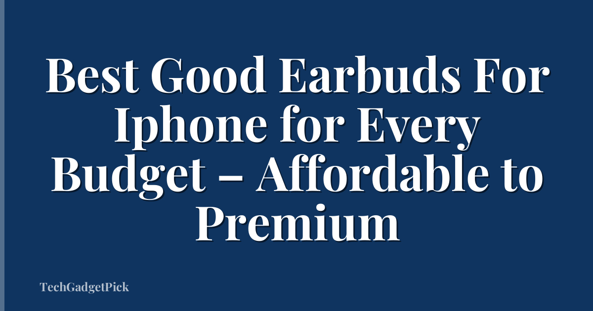 Best Good Earbuds For Iphone for Every Budget – Affordable to Premium