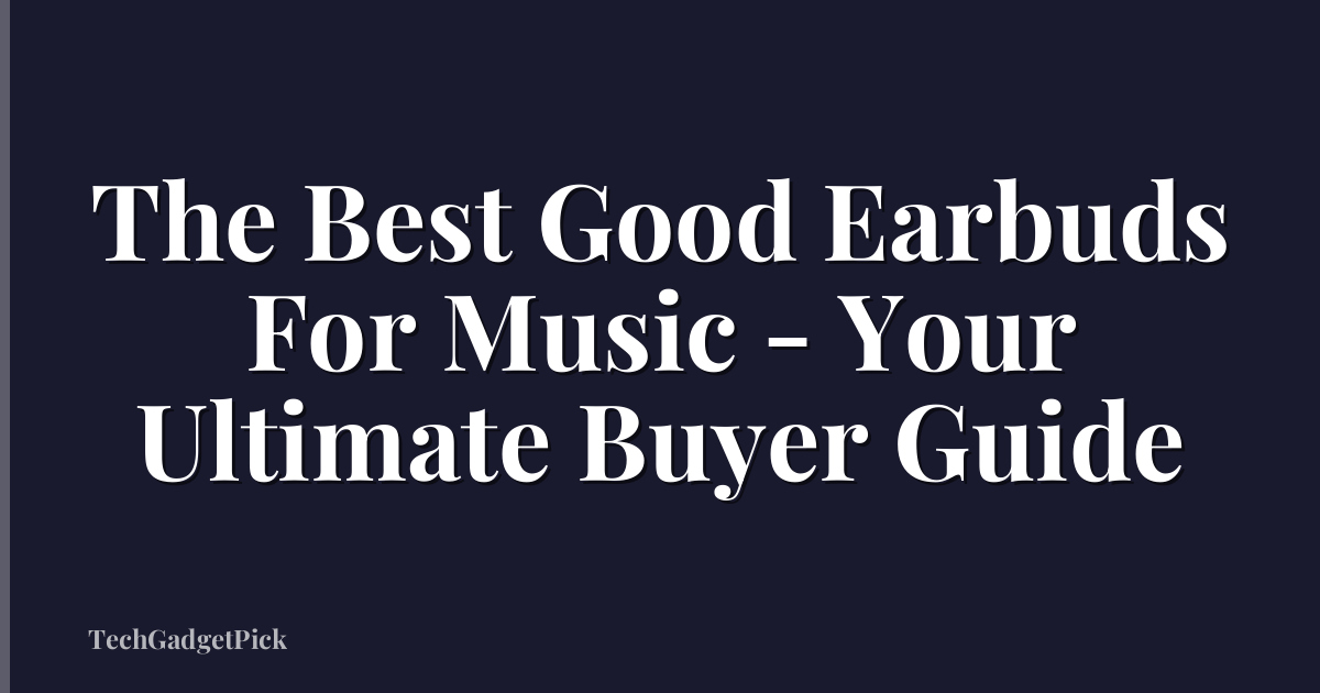 The Best Good Earbuds For Music - Your Ultimate Buyer Guide