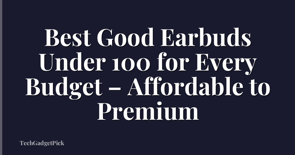 Best Good Earbuds Under 100 for Every Budget – Affordable to Premium