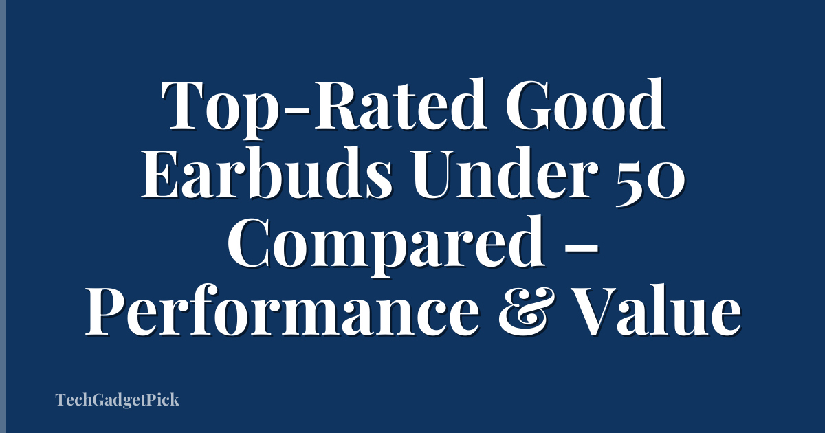 Top-Rated Good Earbuds Under 50 Compared – Performance & Value