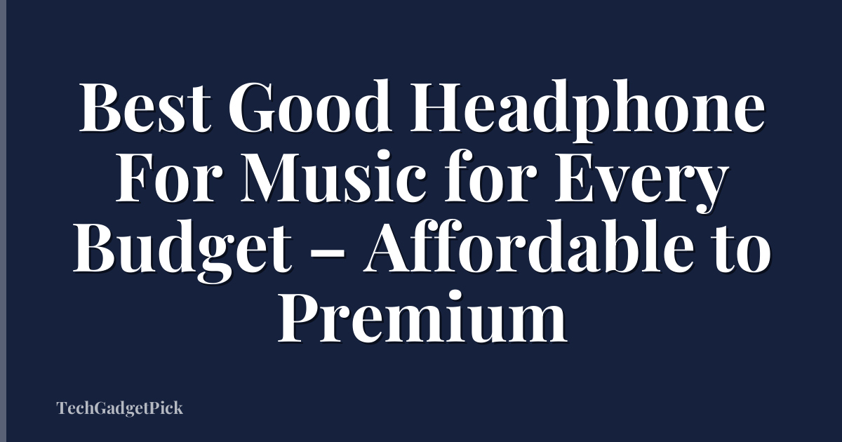 Best Good Headphone For Music for Every Budget – Affordable to Premium