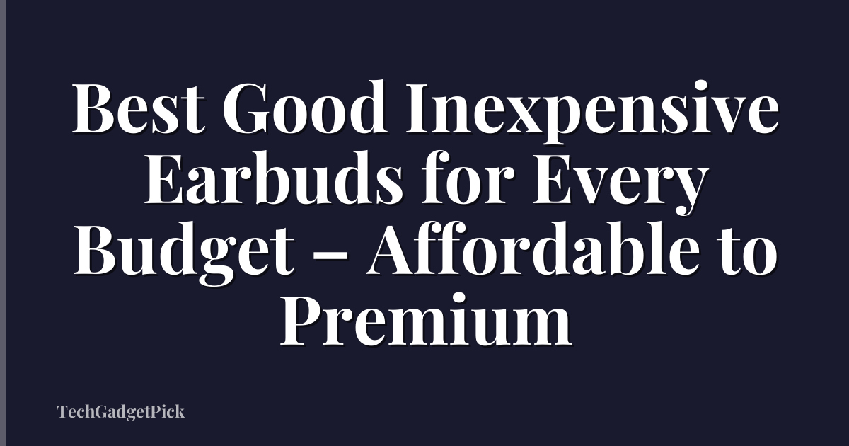 Best Good Inexpensive Earbuds for Every Budget – Affordable to Premium