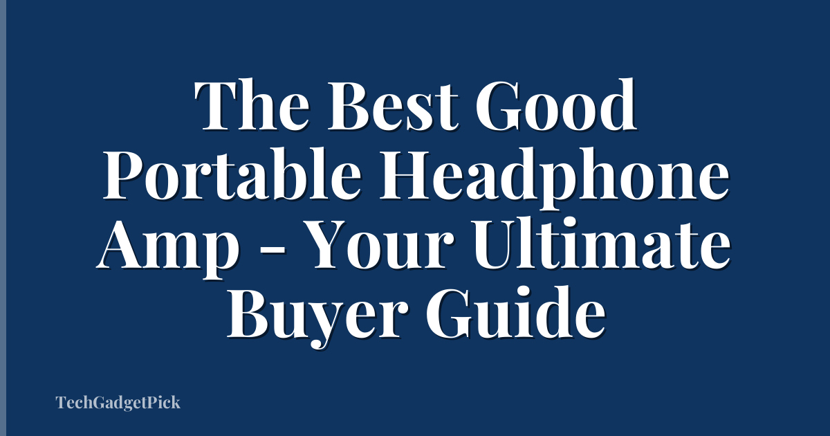 The Best Good Portable Headphone Amp - Your Ultimate Buyer Guide
