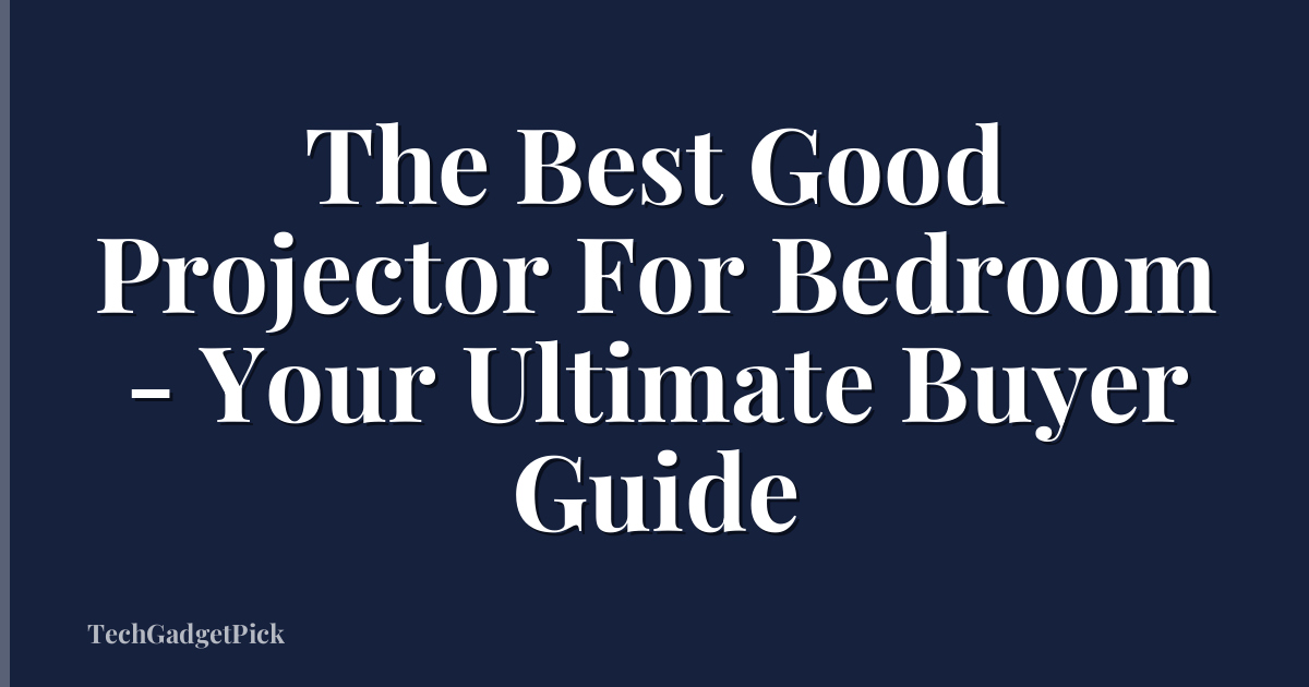 The Best Good Projector For Bedroom - Your Ultimate Buyer Guide
