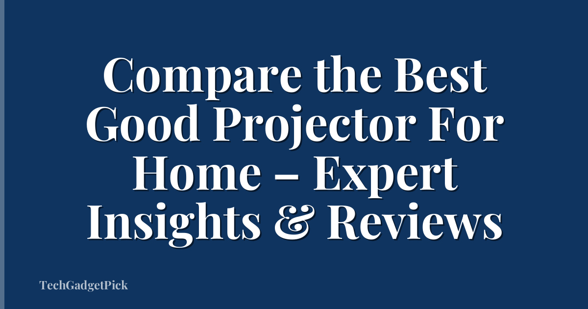 Compare the Best Good Projector For Home – Expert Insights & Reviews