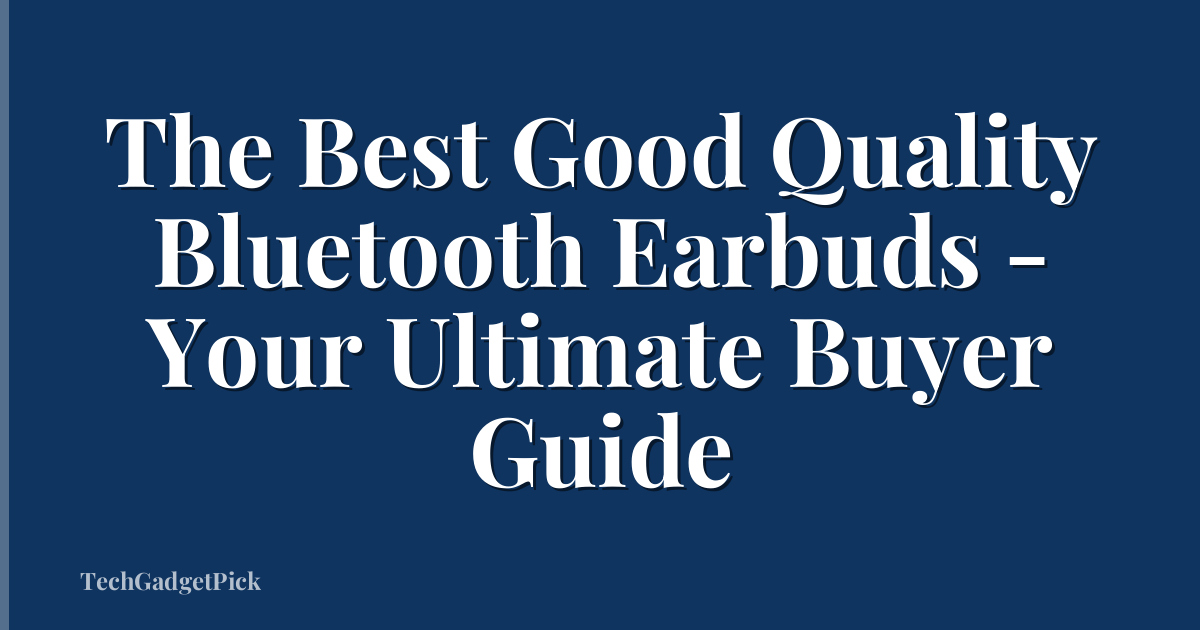 The Best Good Quality Bluetooth Earbuds - Your Ultimate Buyer Guide