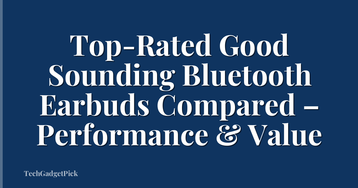 Top-Rated Good Sounding Bluetooth Earbuds Compared – Performance & Value