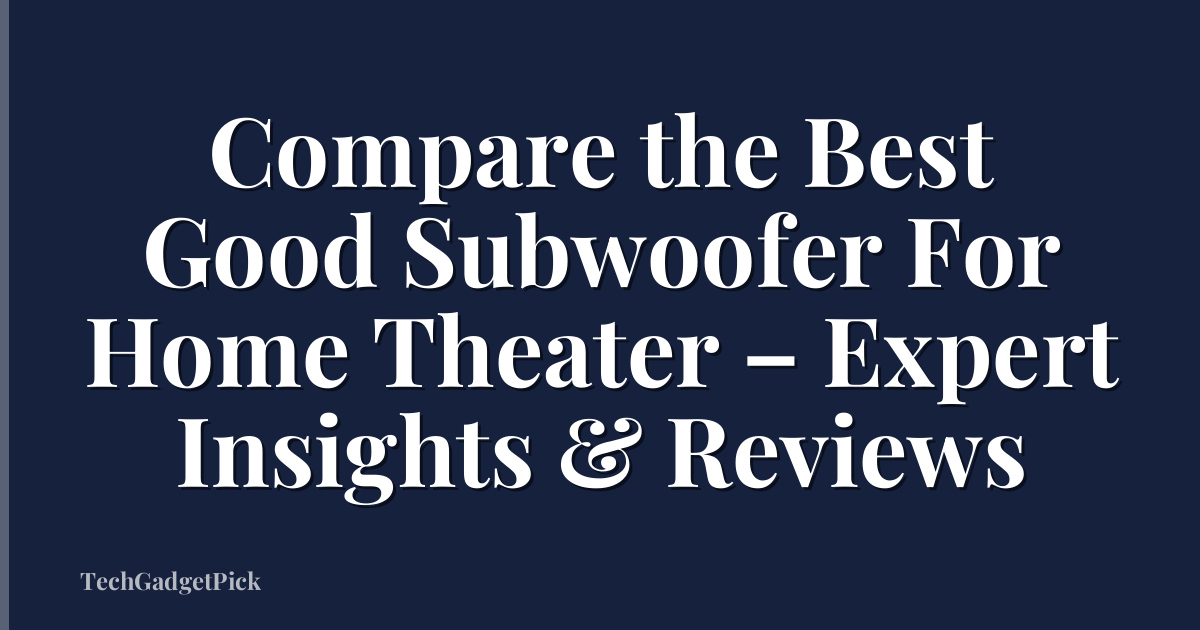 Compare the Best Good Subwoofer For Home Theater – Expert Insights & Reviews