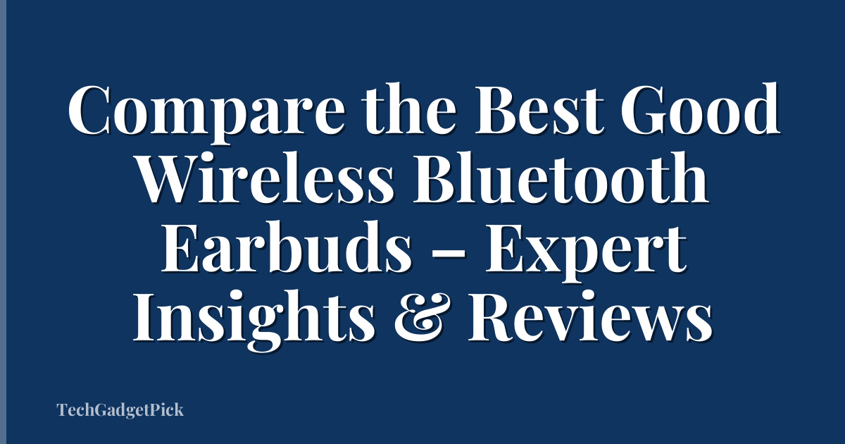 Compare the Best Good Wireless Bluetooth Earbuds – Expert Insights & Reviews