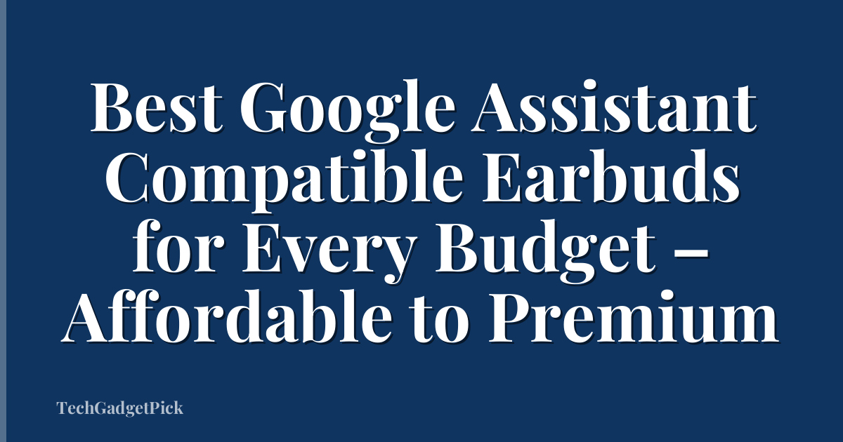 Best Google Assistant Compatible Earbuds for Every Budget – Affordable to Premium