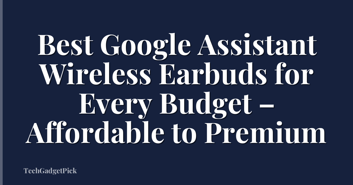 Best Google Assistant Wireless Earbuds for Every Budget – Affordable to Premium