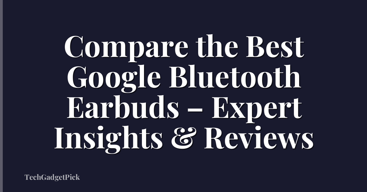 Compare the Best Google Bluetooth Earbuds – Expert Insights & Reviews