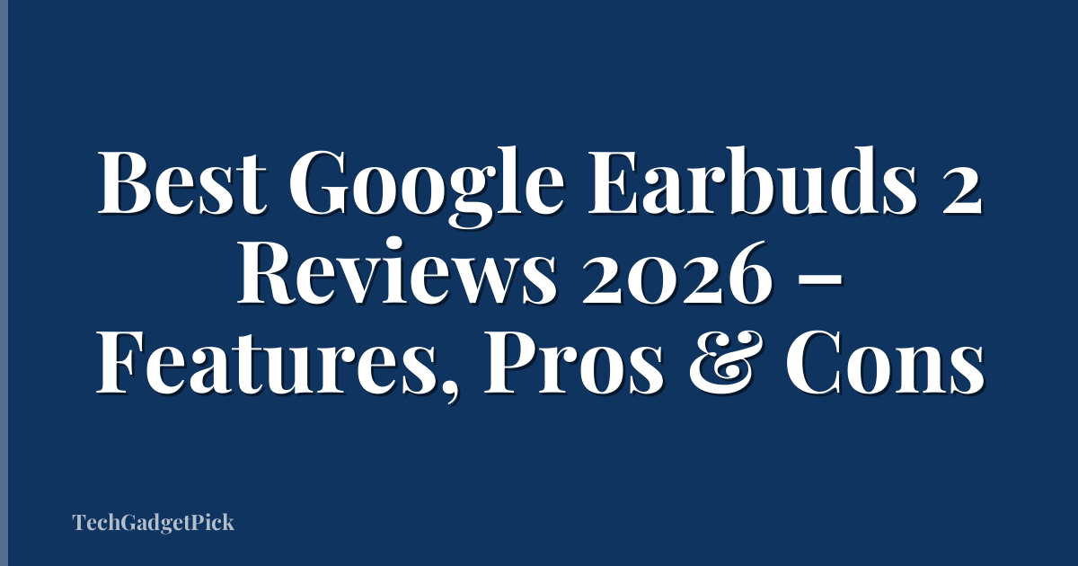 Best Google Earbuds 2 Reviews 2026 – Features, Pros & Cons