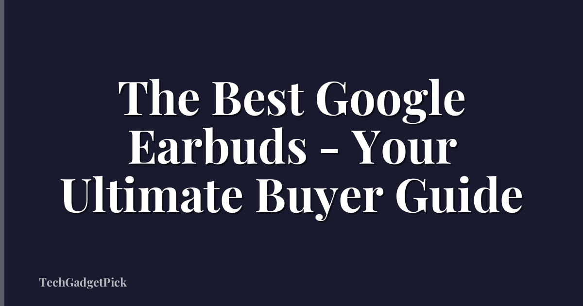 The Best Google Earbuds - Your Ultimate Buyer Guide