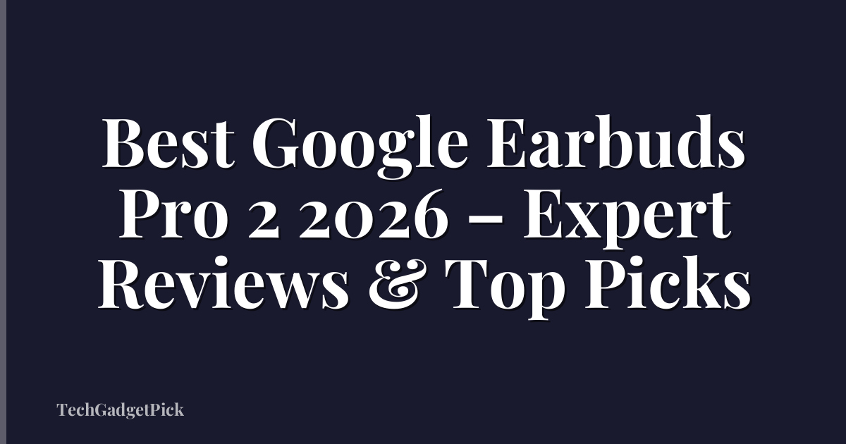 Best Google Earbuds Pro 2 2026 – Expert Reviews & Top Picks