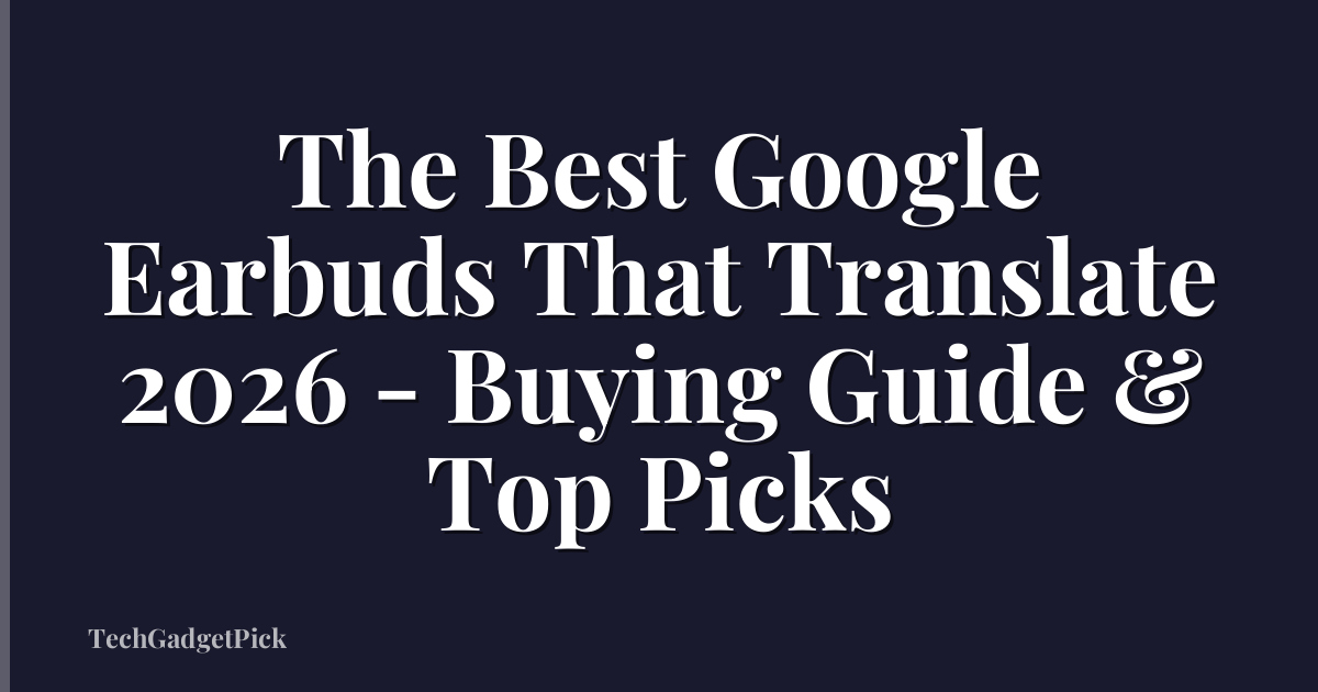The Best Google Earbuds That Translate 2026 - Buying Guide & Top Picks