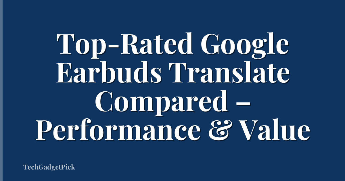 Top-Rated Google Earbuds Translate Compared – Performance & Value