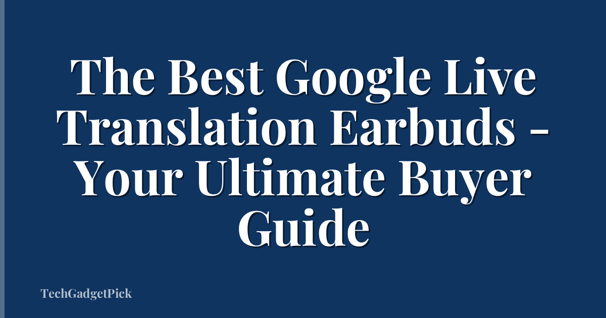 The Best Google Live Translation Earbuds - Your Ultimate Buyer Guide