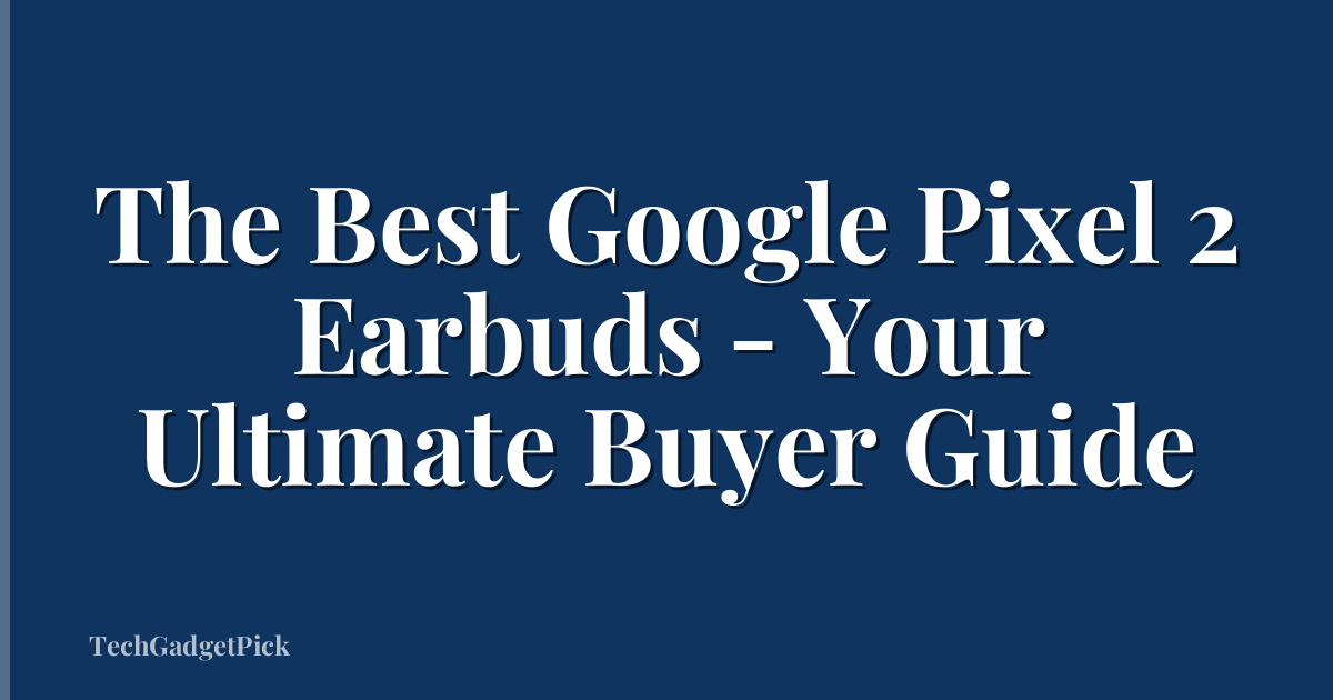 The Best Google Pixel 2 Earbuds - Your Ultimate Buyer Guide