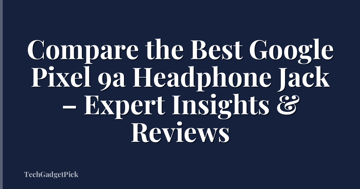 Compare the Best Google Pixel 9a Headphone Jack – Expert Insights & Reviews