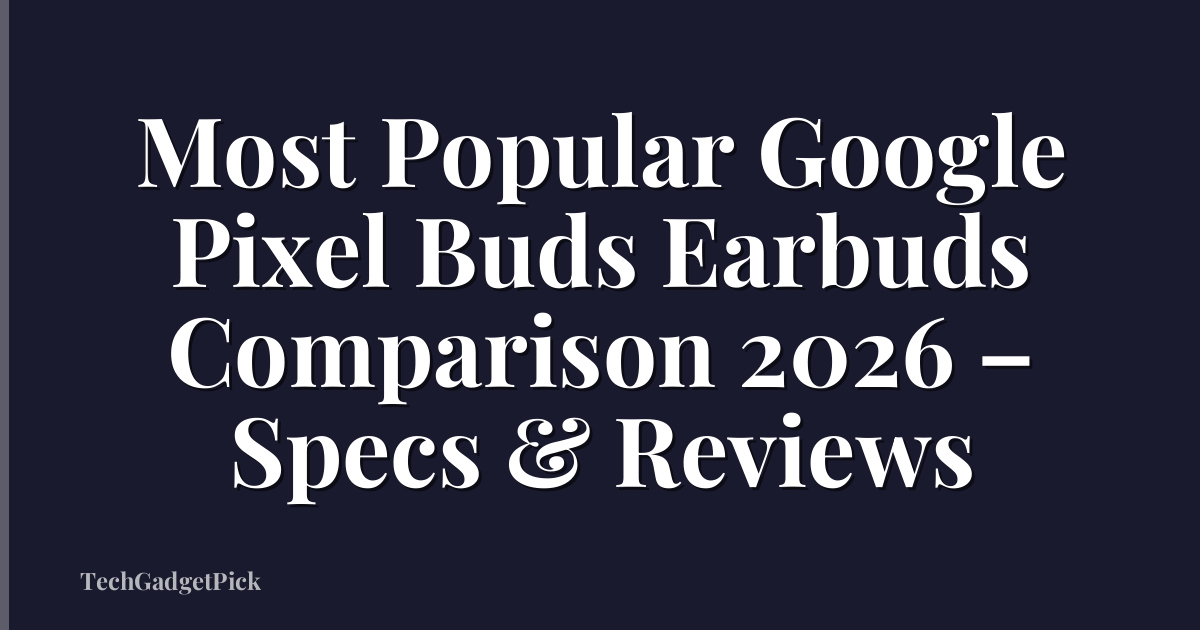 Most Popular Google Pixel Buds Earbuds Comparison 2026 – Specs & Reviews