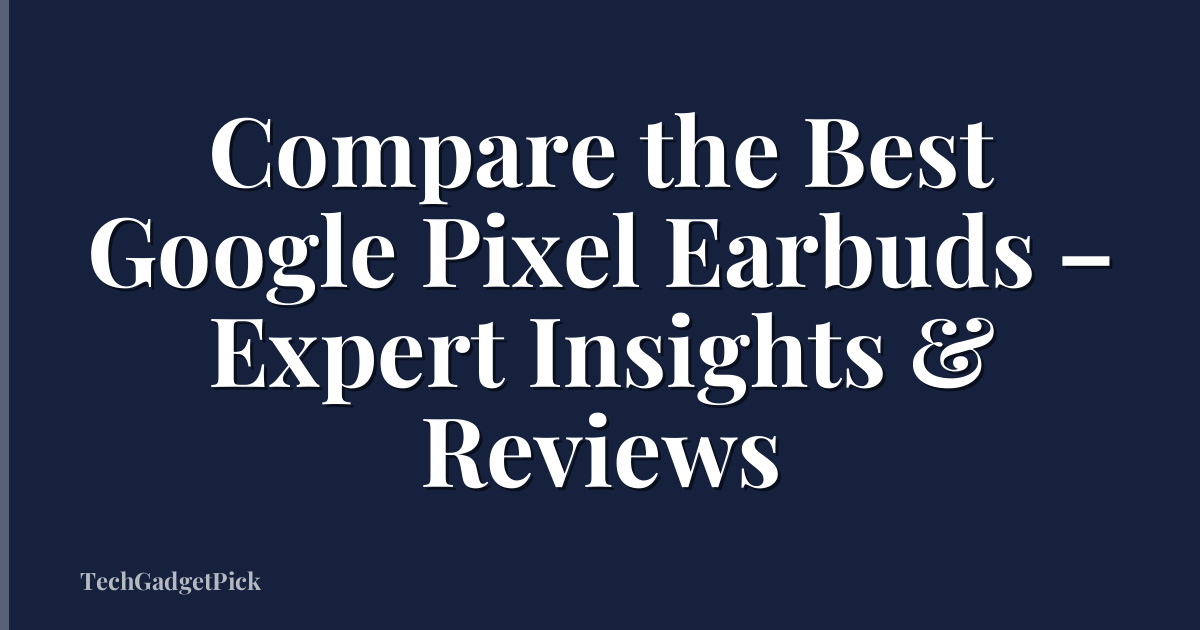 Compare the Best Google Pixel Earbuds – Expert Insights & Reviews