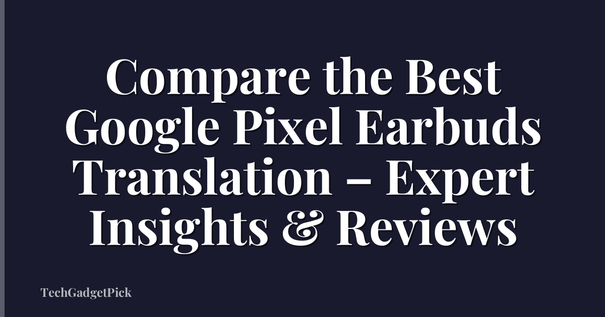 Compare the Best Google Pixel Earbuds Translation – Expert Insights & Reviews
