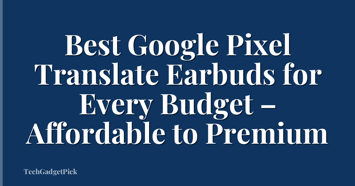 Best Google Pixel Translate Earbuds for Every Budget – Affordable to Premium