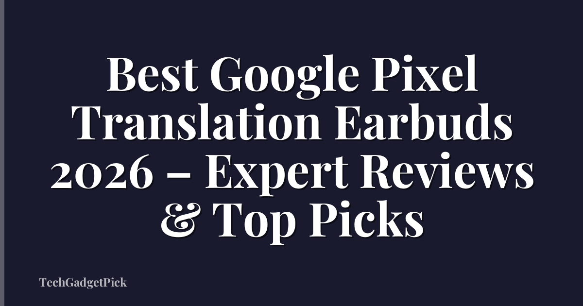 Best Google Pixel Translation Earbuds 2026 – Expert Reviews & Top Picks
