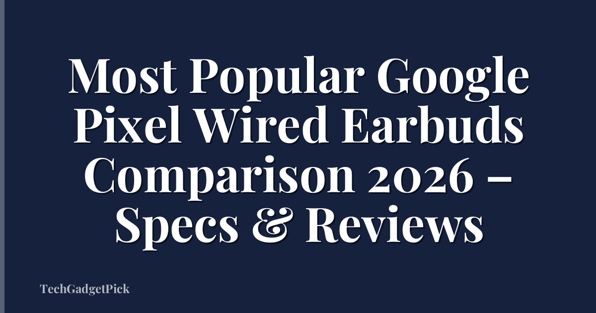 Most Popular Google Pixel Wired Earbuds Comparison 2026 – Specs & Reviews