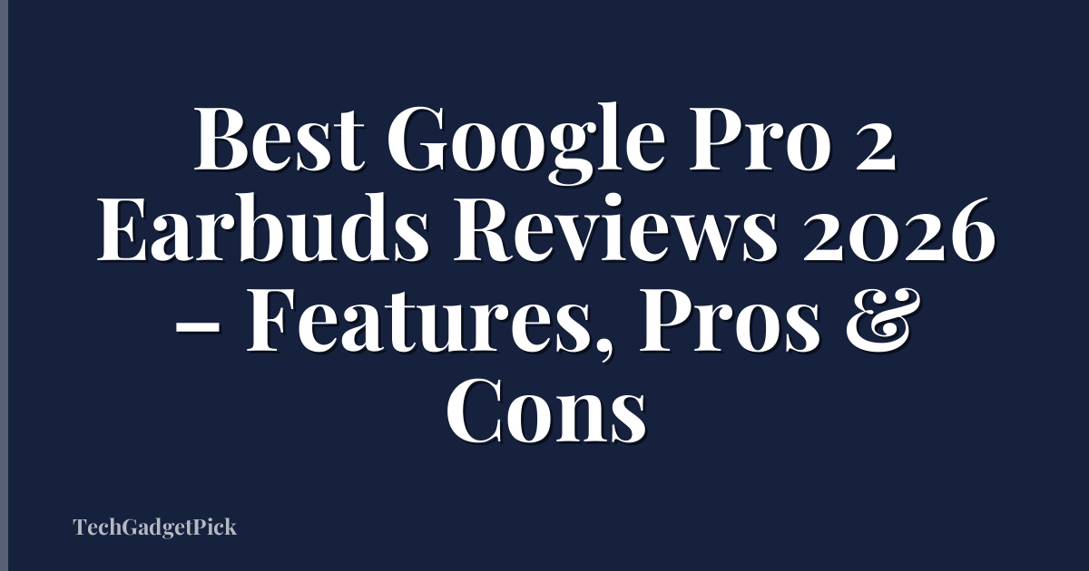 Best Google Pro 2 Earbuds Reviews 2026 – Features, Pros & Cons