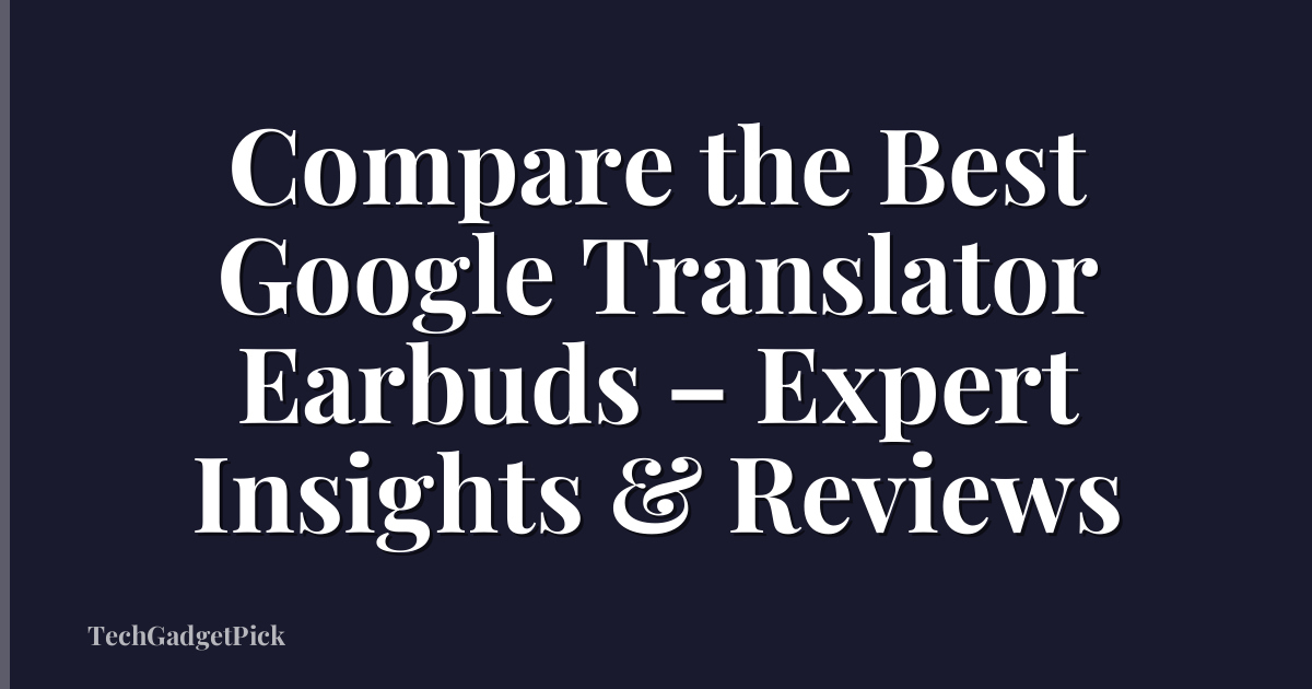 Compare the Best Google Translator Earbuds – Expert Insights & Reviews