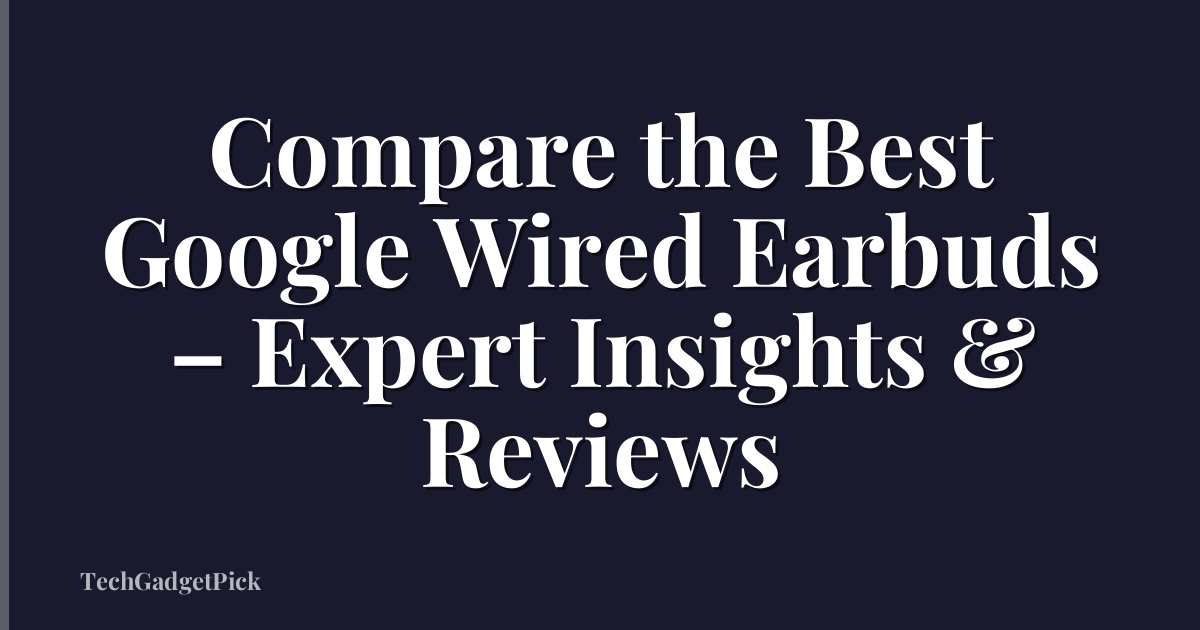 Compare the Best Google Wired Earbuds – Expert Insights & Reviews
