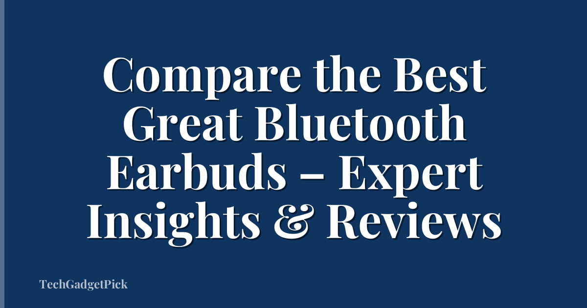 Compare the Best Great Bluetooth Earbuds – Expert Insights & Reviews
