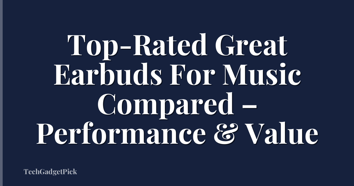 Top-Rated Great Earbuds For Music Compared – Performance & Value