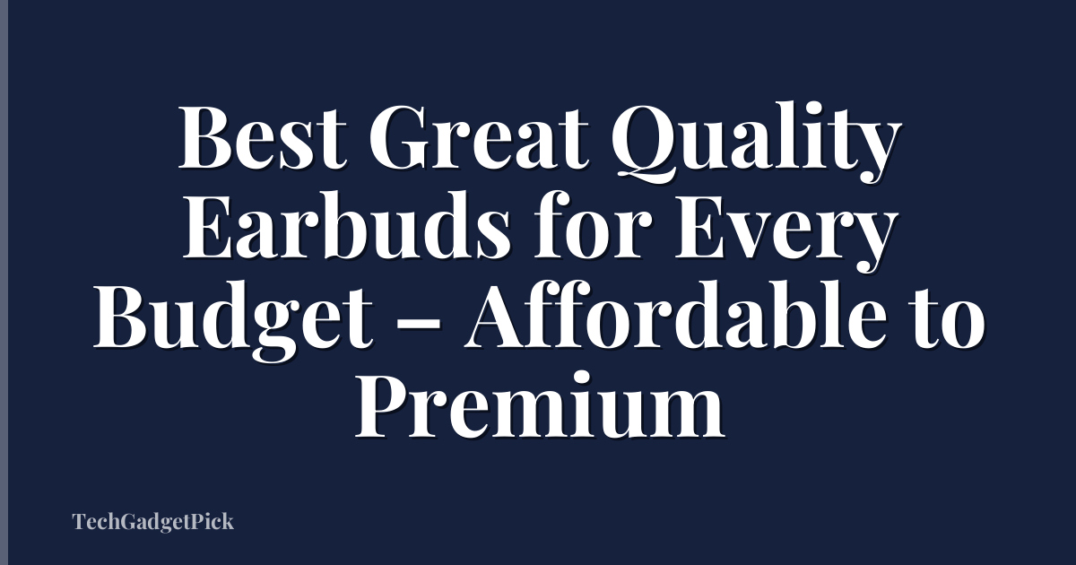 Best Great Quality Earbuds for Every Budget – Affordable to Premium