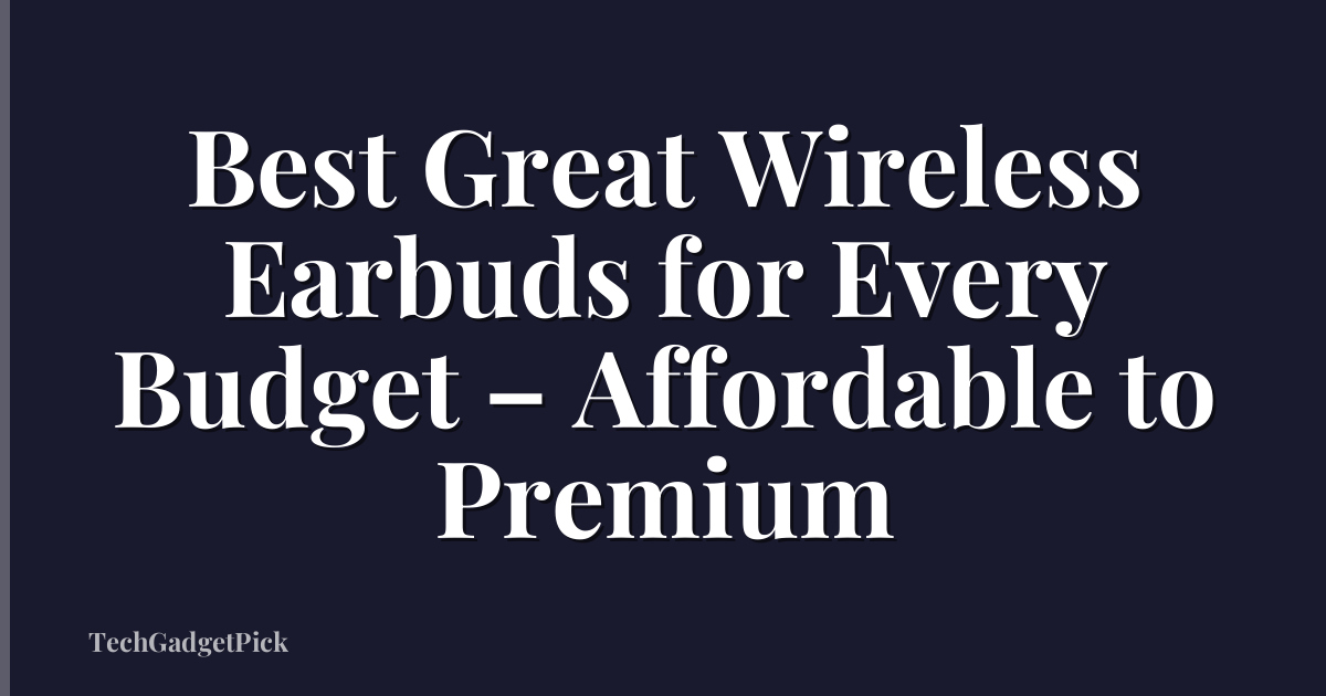 Best Great Wireless Earbuds for Every Budget – Affordable to Premium