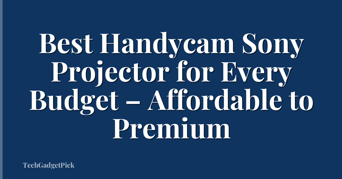 Best Handycam Sony Projector for Every Budget – Affordable to Premium