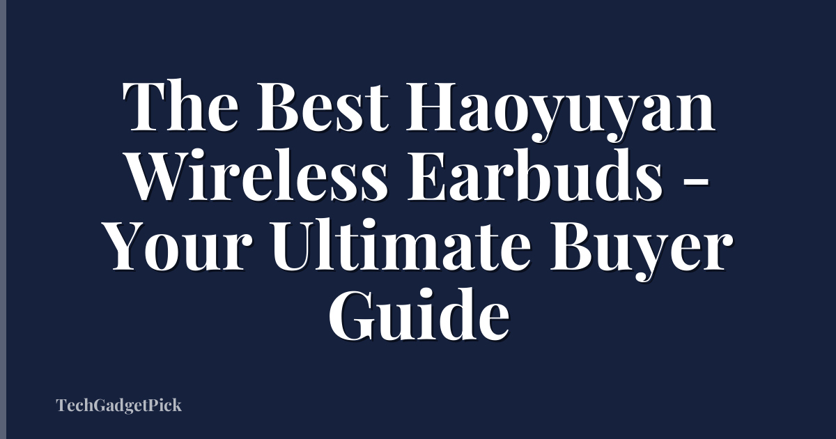 The Best Haoyuyan Wireless Earbuds - Your Ultimate Buyer Guide