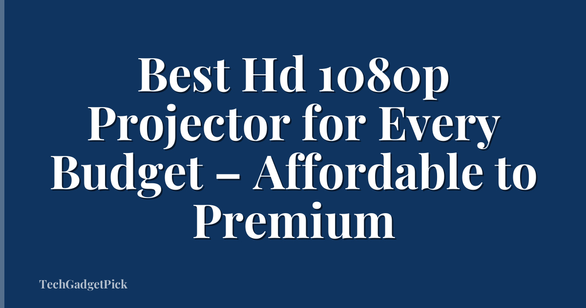 Best Hd 1080p Projector for Every Budget – Affordable to Premium