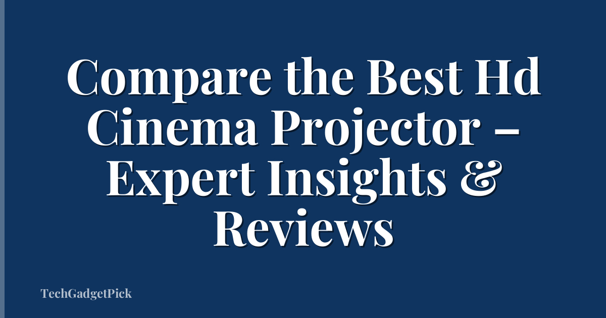Compare the Best Hd Cinema Projector – Expert Insights & Reviews