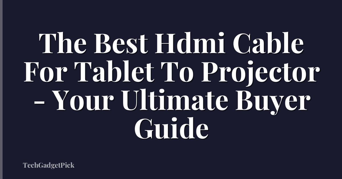 The Best Hdmi Cable For Tablet To Projector - Your Ultimate Buyer Guide